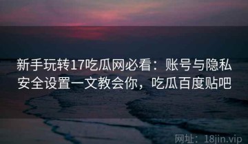 新手玩转17吃瓜网必看：账号与隐私安全设置一文教会你，吃瓜百度贴吧