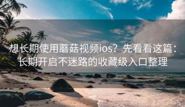 想长期使用蘑菇视频ios？先看看这篇：长期开启不迷路的收藏级入口整理