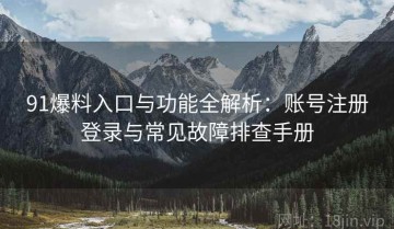 91爆料入口与功能全解析：账号注册登录与常见故障排查手册