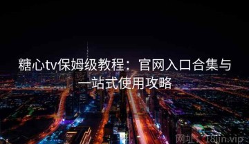 糖心tv保姆级教程：官网入口合集与一站式使用攻略