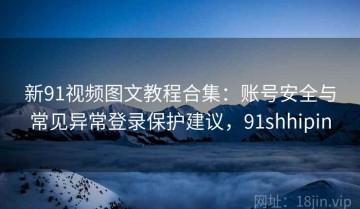 新91视频图文教程合集：账号安全与常见异常登录保护建议，91shhipin
