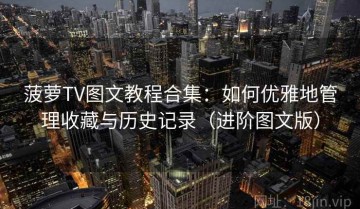 菠萝TV图文教程合集：如何优雅地管理收藏与历史记录（进阶图文版）