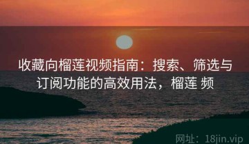 收藏向榴莲视频指南：搜索、筛选与订阅功能的高效用法，榴莲 频