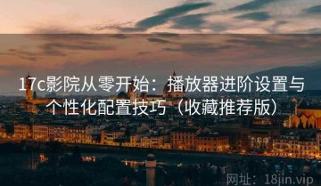 17c影院从零开始：播放器进阶设置与个性化配置技巧（收藏推荐版）