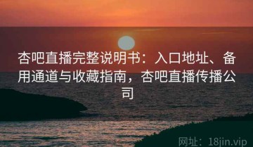 杏吧直播完整说明书：入口地址、备用通道与收藏指南，杏吧直播传播公司