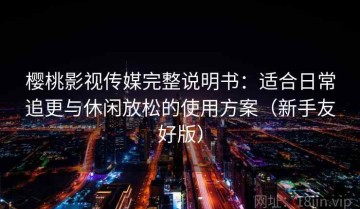 樱桃影视传媒完整说明书：适合日常追更与休闲放松的使用方案（新手友好版）