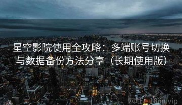 星空影院使用全攻略：多端账号切换与数据备份方法分享（长期使用版）