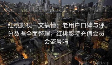 红桃影视一文搞懂：老用户口碑与评分数据全面整理，红桃影院充值会员会盗号吗