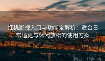 红桃影视入口与功能全解析：适合日常追更与休闲放松的使用方案