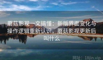 蘑菇影视一文搞懂：新版界面变化与操作逻辑重新认识，蘑菇影视更新后叫什么
