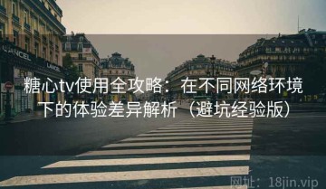 糖心tv使用全攻略：在不同网络环境下的体验差异解析（避坑经验版）