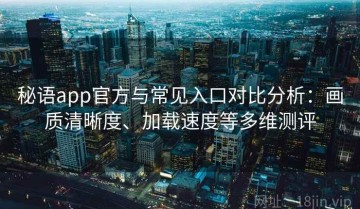 秘语app官方与常见入口对比分析：画质清晰度、加载速度等多维测评