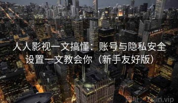 人人影视一文搞懂：账号与隐私安全设置一文教会你（新手友好版）