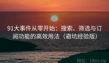 91大事件从零开始：搜索、筛选与订阅功能的高效用法（避坑经验版）
