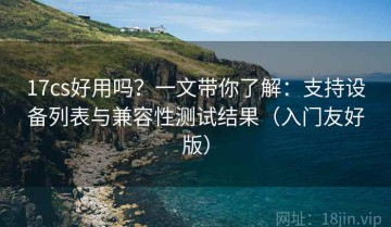 17cs好用吗？一文带你了解：支持设备列表与兼容性测试结果（入门友好版）