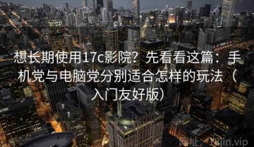 想长期使用17c影院？先看看这篇：手机党与电脑党分别适合怎样的玩法（入门友好版）