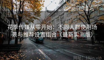 花季传媒从零开始：不同人群使用场景与推荐设置组合（最新实测版）