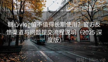 糖心vlog值不值得长期使用？官方反馈渠道与问题提交流程说明（2025 深度版）