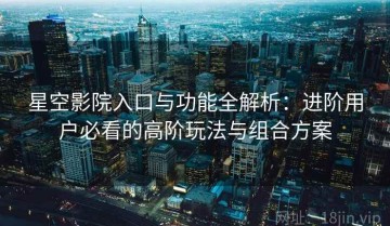 星空影院入口与功能全解析：进阶用户必看的高阶玩法与组合方案