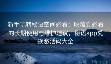 新手玩转秘语空间必看：收藏党必看的长期使用与维护建议，秘语app兑换激活码大全