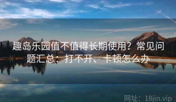 趣岛乐园值不值得长期使用？常见问题汇总：打不开、卡顿怎么办