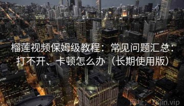 榴莲视频保姆级教程：常见问题汇总：打不开、卡顿怎么办（长期使用版）