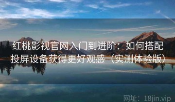 红桃影视官网入门到进阶：如何搭配投屏设备获得更好观感（实测体验版）