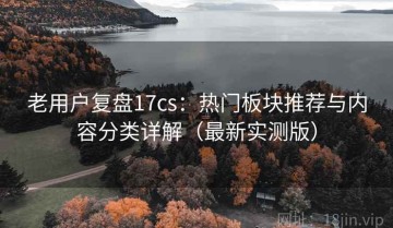 老用户复盘17cs：热门板块推荐与内容分类详解（最新实测版）