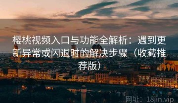 樱桃视频入口与功能全解析：遇到更新异常或闪退时的解决步骤（收藏推荐版）