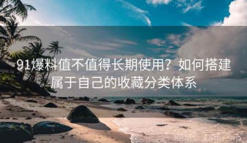 91爆料值不值得长期使用？如何搭建属于自己的收藏分类体系