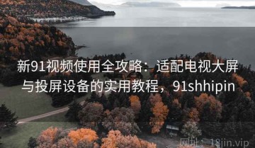 新91视频使用全攻略：适配电视大屏与投屏设备的实用教程，91shhipin