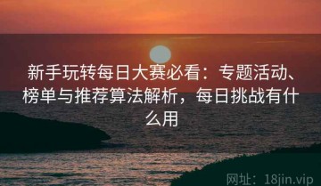 新手玩转每日大赛必看：专题活动、榜单与推荐算法解析，每日挑战有什么用