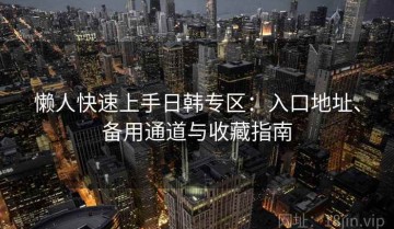懒人快速上手日韩专区：入口地址、备用通道与收藏指南