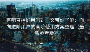 杏吧直播好用吗？一文带你了解：面向进阶用户的高阶使用方案整理（最新参考版）