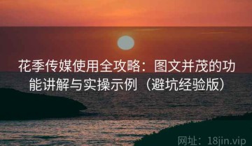 花季传媒使用全攻略：图文并茂的功能讲解与实操示例（避坑经验版）