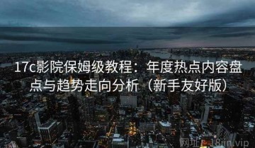 17c影院保姆级教程：年度热点内容盘点与趋势走向分析（新手友好版）