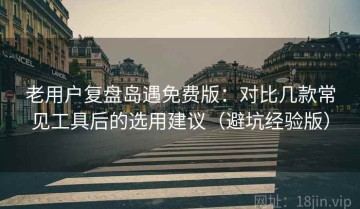 老用户复盘岛遇免费版：对比几款常见工具后的选用建议（避坑经验版）