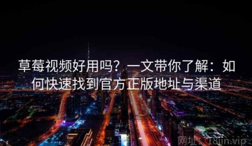 草莓视频好用吗？一文带你了解：如何快速找到官方正版地址与渠道