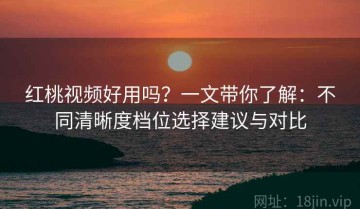 红桃视频好用吗？一文带你了解：不同清晰度档位选择建议与对比
