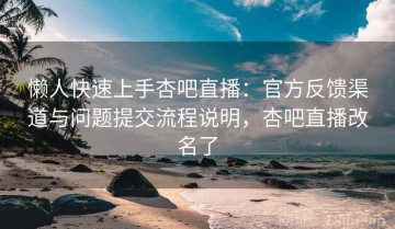 懒人快速上手杏吧直播：官方反馈渠道与问题提交流程说明，杏吧直播改名了
