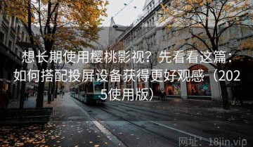 想长期使用樱桃影视？先看看这篇：如何搭配投屏设备获得更好观感（2025使用版）