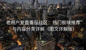老用户复盘番茄社区：热门板块推荐与内容分类详解（图文详解版）