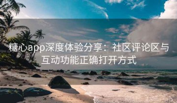 糖心app深度体验分享：社区评论区与互动功能正确打开方式