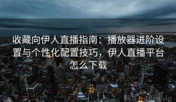 收藏向伊人直播指南：播放器进阶设置与个性化配置技巧，伊人直播平台怎么下载