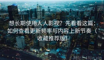 想长期使用人人影视？先看看这篇：如何查看更新频率与内容上新节奏（收藏推荐版）