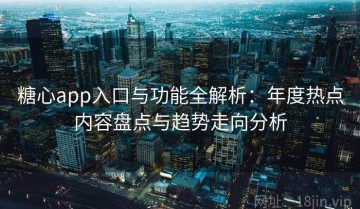 糖心app入口与功能全解析：年度热点内容盘点与趋势走向分析