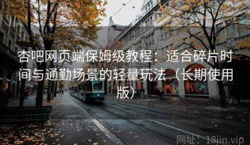杏吧网页端保姆级教程：适合碎片时间与通勤场景的轻量玩法（长期使用版）