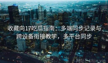 收藏向17吃瓜指南：多端同步记录与跨设备衔接教学，多平台同步