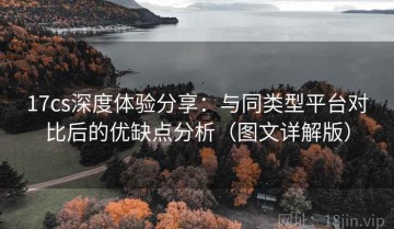 17cs深度体验分享：与同类型平台对比后的优缺点分析（图文详解版）