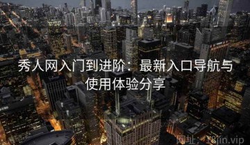 秀人网入门到进阶：最新入口导航与使用体验分享